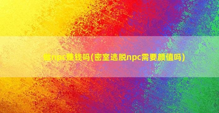 做npc赚钱吗(密室逃脱npc需要颜值吗)