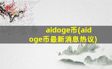 aidoge币(aidoge币最新消息热议)