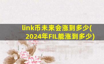 link币未来会涨到多少(2024年FIL能涨到多少)