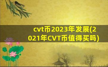 cvt币2023年发展(2021年CVT币值得买吗)