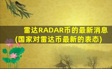 雷达RADAR币的最新消息(国家对雷达币最新的表态)