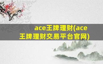ace王牌理财(ace王牌理财交易平台官网)