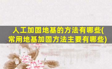 人工加固地基的方法有哪些(常用地基加固方法主要有哪些)