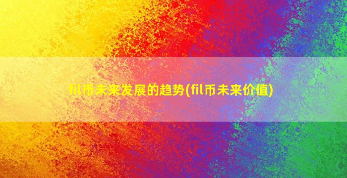 fil币未来发展的趋势(fil币未来价值)