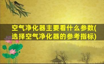 空气净化器主要看什么参数(选择空气净化器的参考指标)