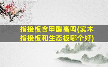 指接板含甲醛高吗(实木指接板和生态板哪个好)