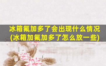 冰箱氟加多了会出现什么情况(冰箱加氟加多了怎么放一些)