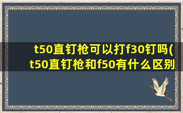 t50直钉枪可以打f30钉吗(t50直钉枪和f50有什么区别)