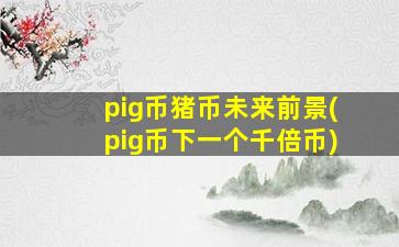 pig币猪币未来前景(pig币下一个千倍币)