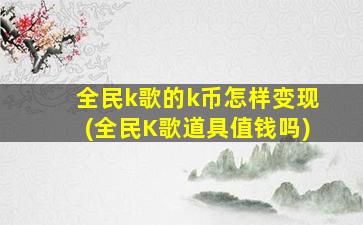 全民k歌的k币怎样变现(全民K歌道具值钱吗)