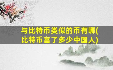 与比特币类似的币有哪(比特币富了多少中国人)
