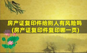 房产证复印件给别人有风险吗(房产证复印件复印哪一页)