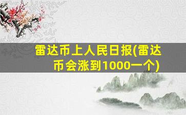 雷达币上人民日报(雷达币会涨到1000一个)