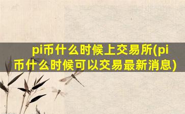 pi币什么时候上交易所(pi币什么时候可以交易最新消息)