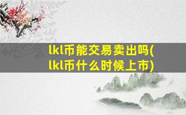 lkl币能交易卖出吗(lkl币什么时候上市)