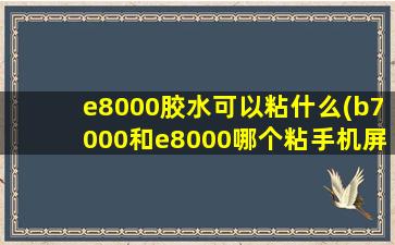 e8000胶水可以粘什么(b7000和e8000哪个粘手机屏幕好)