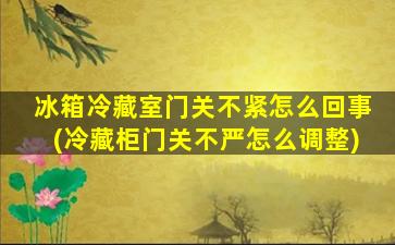 冰箱冷藏室门关不紧怎么回事(冷藏柜门关不严怎么调整)
