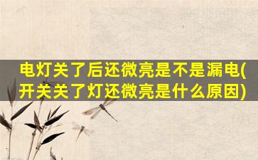 电灯关了后还微亮是不是漏电(开关关了灯还微亮是什么原因)