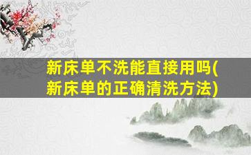 新床单不洗能直接用吗(新床单的正确清洗方法)