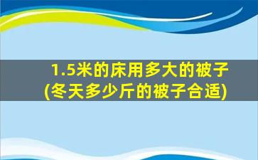 1.5米的床用多大的被子(冬天多少斤的被子合适)