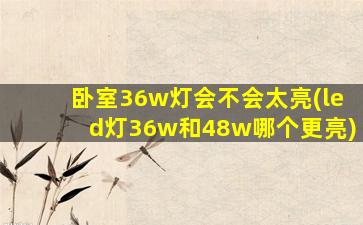 卧室36w灯会不会太亮(led灯36w和48w哪个更亮)