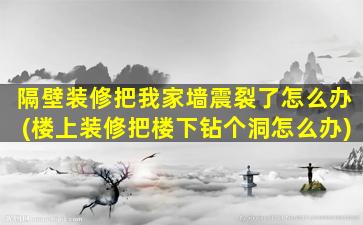 隔壁装修把我家墙震裂了怎么办(楼上装修把楼下钻个洞怎么办)