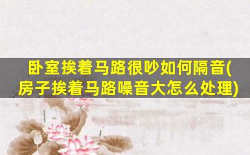 卧室挨着马路很吵如何隔音(房子挨着马路噪音大怎么处理)