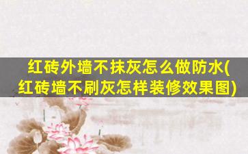 红砖外墙不抹灰怎么做防水(红砖墙不刷灰怎样装修效果图)