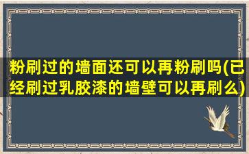 粉刷过的墙面还可以再粉刷吗(已经刷过乳胶漆的墙壁可以再刷么)