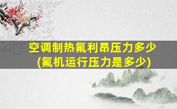 空调制热氟利昂压力多少(氟机运行压力是多少)