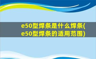 e50型焊条是什么焊条(e50型焊条的适用范围)