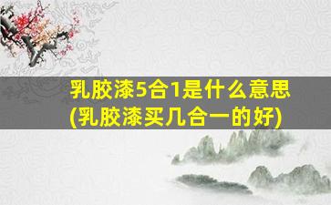 乳胶漆5合1是什么意思(乳胶漆买几合一的好)