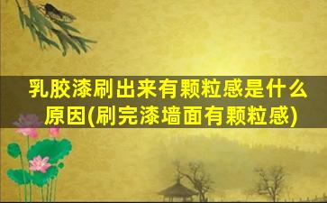 乳胶漆刷出来有颗粒感是什么原因(刷完漆墙面有颗粒感)