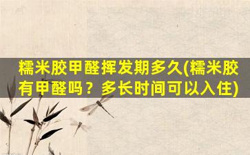 糯米胶甲醛挥发期多久(糯米胶有甲醛吗？多长时间可以入住)