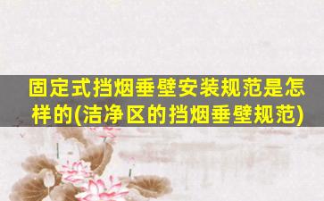固定式挡烟垂壁安装规范是怎样的(洁净区的挡烟垂壁规范)