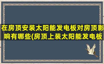 在房顶安装太阳能发电板对房顶影响有哪些(房顶上装太阳能发电板对人有辐射吗)