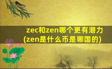 zec和zen哪个更有潜力(zen是什么币是哪国的)