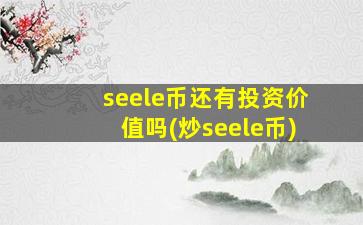 seele币还有投资价值吗(炒seele币)