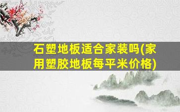 石塑地板适合家装吗(家用塑胶地板每平米价格)