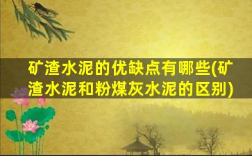 矿渣水泥的优缺点有哪些(矿渣水泥和粉煤灰水泥的区别)