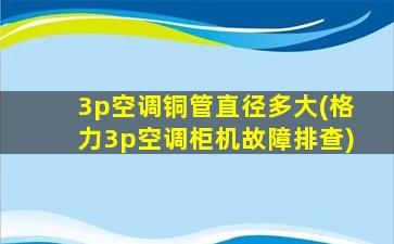 3p空调铜管直径多大(格力3p空调柜机故障排查)