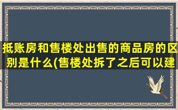 抵账房和售楼处出售的商品房的区别是什么(售楼处拆了之后可以建设商品房吗)