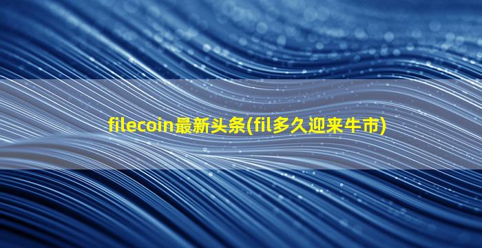 filecoin最新头条(fil多久迎来牛市)