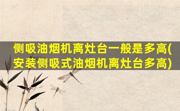 侧吸油烟机离灶台一般是多高(安装侧吸式油烟机离灶台多高)