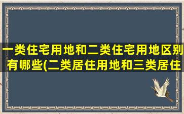 一类住宅用地和二类住宅用地区别有哪些(二类居住用地和三类居住用地)