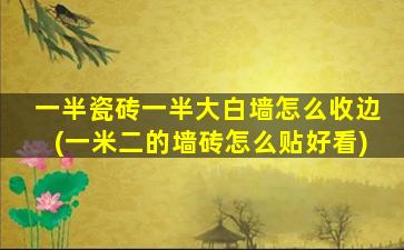 一半瓷砖一半大白墙怎么收边(一米二的墙砖怎么贴好看)