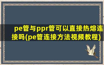 pe管与ppr管可以直接热熔连接吗(pe管连接方法视频教程)