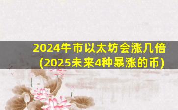 2024牛市以太坊会涨几倍(2025未来4种暴涨的币)