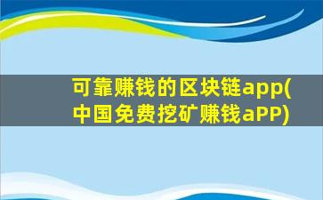 可靠赚钱的区块链app(中国免费挖矿赚钱aPP)