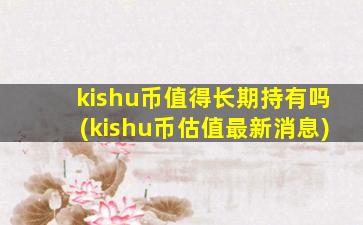 kishu币值得长期持有吗(kishu币估值最新消息)